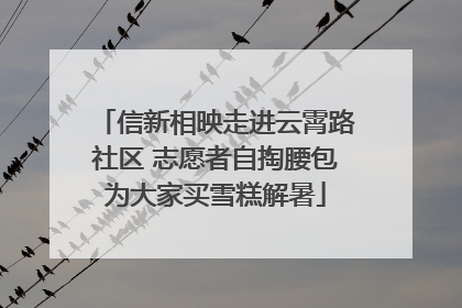 信新相映走进云霄路社区 志愿者自掏腰包为大家买雪糕解暑