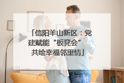 信阳羊山新区：党建赋能“板凳会” 共绘幸福邻里情