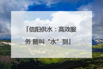 信阳供水：高效服务 随叫“水”到
