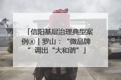 信阳基层治理典型案例⑧｜罗山：“微品牌”调出“大和谐”