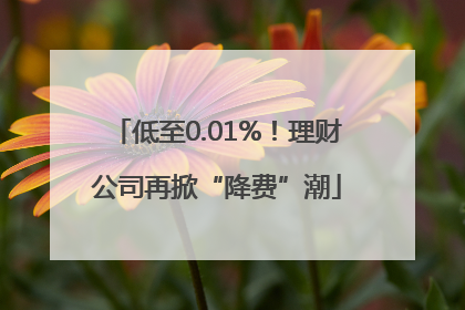 低至0.01%！理财公司再掀“降费”潮