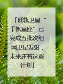 低轨卫星“千帆星座”已完成五批次组网卫星发射，未来还有这些计划