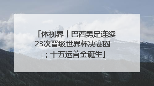 体视界丨巴西男足连续23次晋级世界杯决赛圈；十五运首金诞生