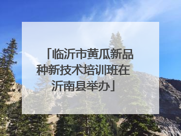 临沂市黄瓜新品种新技术培训班在沂南县举办