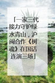 一家三代接力守护绿水青山，沪闽合作《树魂》在国话连演三场