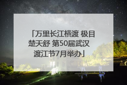 万里长江横渡 极目楚天舒 第50届武汉渡江节7月举办