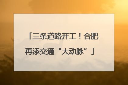 三条道路开工！合肥再添交通“大动脉”