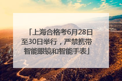 上海合格考6月28日至30日举行，严禁携带智能眼镜和智能手表