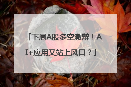 下周A股多空激辩！AI+应用又站上风口？