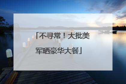 不寻常！大批美军晒豪华大餐