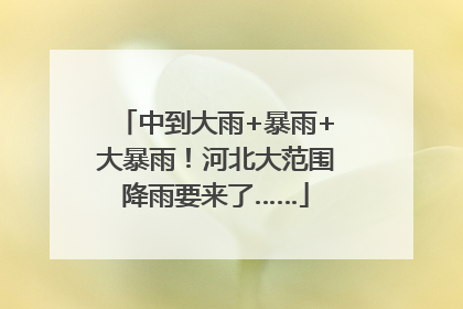 中到大雨+暴雨+大暴雨！河北大范围降雨要来了……