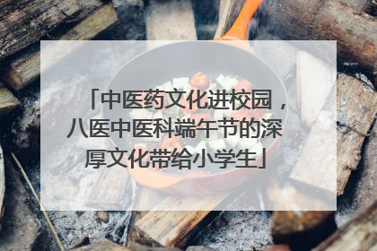中医药文化进校园，八医中医科端午节的深厚文化带给小学生