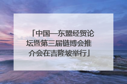 中国—东盟经贸论坛暨第三届链博会推介会在吉隆坡举行