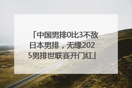 中国男排0比3不敌日本男排，无缘2025男排世联赛开门红