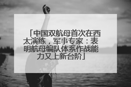 中国双航母首次在西太演练，军事专家：表明航母编队体系作战能力又上新台阶