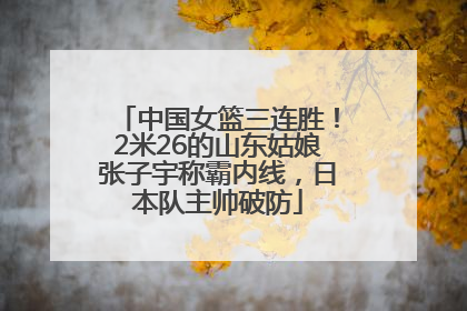 中国女篮三连胜！2米26的山东姑娘张子宇称霸内线，日本队主帅破防