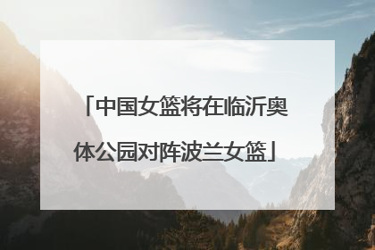 中国女篮将在临沂奥体公园对阵波兰女篮