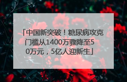 中国新突破！糖尿病攻克门槛从1400万骤降至50万元，5亿人迎新生