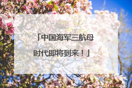 中国海军三航母时代即将到来！