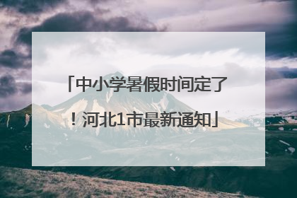 中小学暑假时间定了！河北1市最新通知
