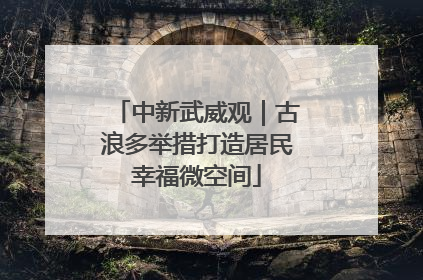 中新武威观｜古浪多举措打造居民幸福微空间