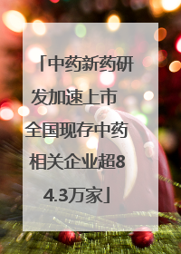 中药新药研发加速上市 全国现存中药相关企业超84.3万家