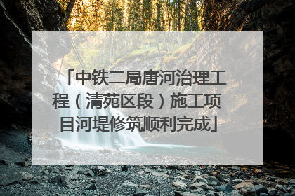 中铁二局唐河治理工程（清苑区段）施工项目河堤修筑顺利完成