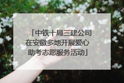 中铁十局三建公司在安徽多地开展爱心助考志愿服务活动