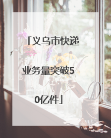 义乌市快递业务量突破50亿件
