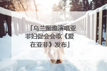 乌兰图雅演唱亚非妇促会会歌《爱在亚非》发布