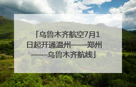 乌鲁木齐航空7月1日起开通温州——郑州——乌鲁木齐航线