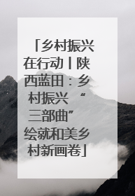乡村振兴在行动丨陕西蓝田：乡村振兴 “三部曲” 绘就和美乡村新画卷