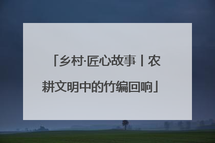 乡村·匠心故事丨农耕文明中的竹编回响