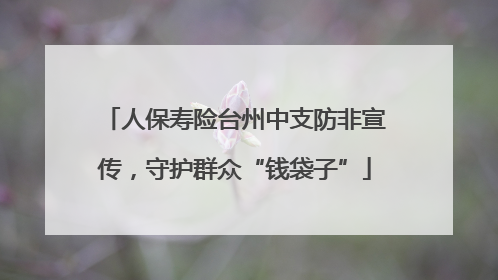 人保寿险台州中支防非宣传，守护群众“钱袋子”
