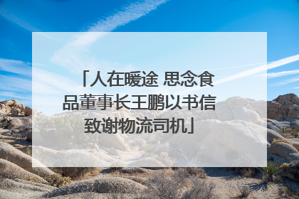 人在暖途 思念食品董事长王鹏以书信致谢物流司机