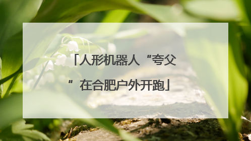 人形机器人“夸父”在合肥户外开跑
