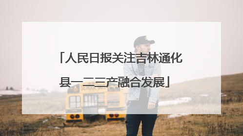人民日报关注吉林通化县一二三产融合发展