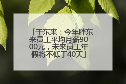 于东来：今年胖东来员工平均月薪9000元，未来员工年假将不低于40天