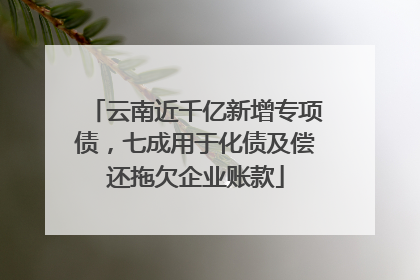 云南近千亿新增专项债，七成用于化债及偿还拖欠企业账款