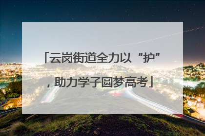 云岗街道全力以“护”，助力学子圆梦高考