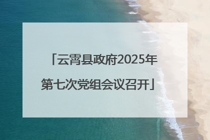 云霄县政府2025年第七次党组会议召开