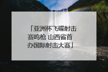 亚洲杯飞碟射击赛鸣枪 山西省首办国际射击大赛