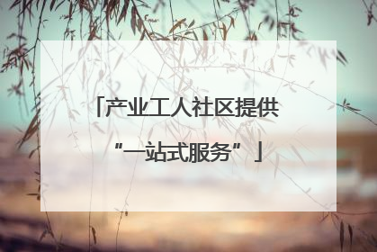 产业工人社区提供“一站式服务”