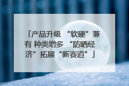 产品升级 “软硬”兼有 种类增多 “防晒经济”拓展“新赛道”