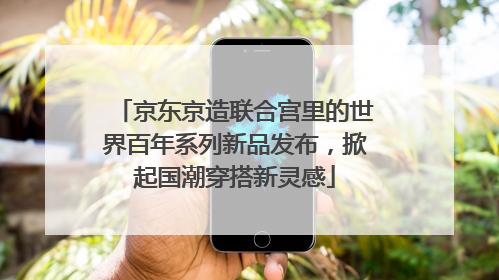京东京造联合宫里的世界百年系列新品发布，掀起国潮穿搭新灵感