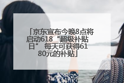 京东宣布今晚8点将启动618“超级补贴日” 每天可获得6180元的补贴