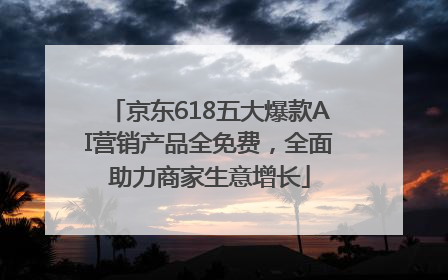 京东618五大爆款AI营销产品全免费，全面助力商家生意增长