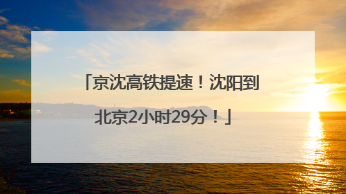 京沈高铁提速！沈阳到北京2小时29分！