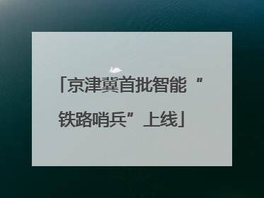 京津冀首批智能“铁路哨兵”上线