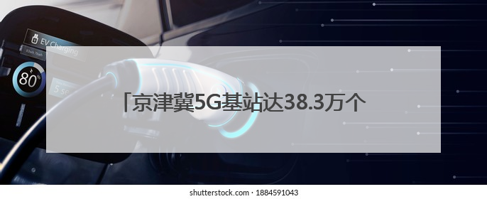 京津冀5G基站达38.3万个，三地数字经济协同创新加速